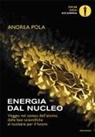 Andrea Pola - Energia dal nucleo. Viaggio nel caveau dell'atomo, dalle basi scientifiche al nucleare per il futuro