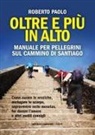 Roberto Paolo - Oltre più in alto. Manuale per pellegrini sul Cammino di Santiago. Come curare le vesciche, asciugare le scarpe, sopravvivere nelle mesetas, far durare l'amore e altri inutili consigli