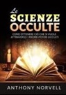 Anthony Norvell - Le scienze occulte. Come ottenere ciò che si vuole attraverso i propri poteri occulti