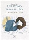 Giacomo Pilati, Tiziana Longo - Un attimo prima di Dio. La passione di Giuda