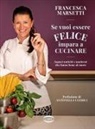 Francesca Marsetti - Se vuoi essere felice impara a cucinare. Sapori antichi e moderni che fanno bene al cuore