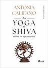 Antonia Califano - Lo yoga di Shiva. Diventa uno Yogi consapevole