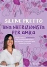 Silene Pretto - Una nutrizionista per amica. Guida pratica e sentimentale alla corretta alimentazione, per imparare a mangiare bene e sentirsi in forma
