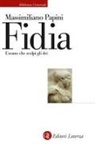 Massimiliano Papini - Fidia. L'uomo che scolpì gli dei