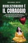 Arianna Quici - Rivoluzionario è il coraggio. Come trasformare una condizione di disagio in una straordinaria opportunità per crescere e vincere nella vita