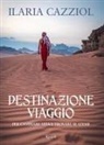 Ilaria Cazziol - Destinazione viaggio. Per cambiare vita e trovare se stessi