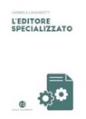 Gabriele Lanzarotti - L' editore specializzato. Creare una casa editrice B2B: consigli e spunti di riflessione