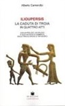Alberto Camerotto - Ilioupersis. La caduta di Troia in quattro atti. Con un prologo, un epilogo e qualche nota di commento (sulle tracce epiche di Trifiodoro)