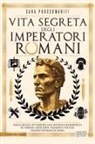 Sara Prossomariti - Vita segreta degli imperatori romani. Dalla musica di Nerone alle monete dei bordelli di Tiberio: abitudini, passioni e vizi dei grandi sovrani di Roma
