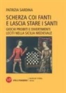 Patrizia Sardina - Scherza coi fanti e lascia stare i santi. Giochi proibiti e divertimenti leciti nella Sicilia medievale