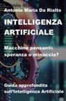 Antonio Maria Da Rialto - Intelligenza artificiale. Macchine pensanti: speranza o minaccia? Guida approfondita sull'intelligenza artificiale