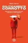 Matt Carus - Politicamente corrotto. Riflessioni per combattere l'ipocrisia e difendere la verità oggettiva
