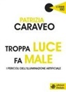 Patrizia Caraveo - Troppa luce fa male. I pericoli dell'illuminazione artificiale
