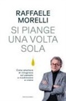 Raffaele Morelli - Si piange una volta sola. Come smettere di rimuginare sul passato e ricominciare a vivere