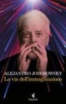 Alejandro Jodorowsky - La via dell'immaginazione. Dalla psicomagia alla psicotrance