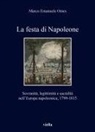 Marco Emanuele Omes - La festa di Napoleone. Sovranità, legittimità e sacralità nell'Europa napoleonica, 1799-1815