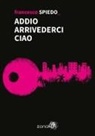 Francesco Spiedo - Addio arrivederci ciao