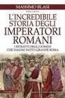 Massimo Blasi - L' incredibile storia degli imperatori romani. I ritratti degli uomini che hanno fatto grande Roma