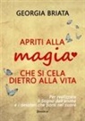 Georgia Briata - Apriti alla magia che si cela dietro alla vita. Per realizzare il sogno della tua anima e i desideri che porti nel cuore