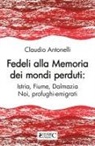 Claudio Antonelli - Fedeli alla memoria dei mondi perduti. Istria, Fiume, Dalmazia