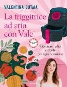 Valentina Cutaia - La friggitrice ad aria con Vale. Ricette semplici e rapide per ogni occasione