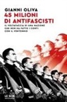 Gianni Oliva - 45 milioni di antifascisti. Il voltafaccia di una nazione che non ha fatto i conti con il Ventennio