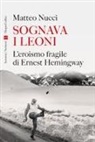 Matteo Nucci - Sognava i leoni. L'eroismo fragile di Ernest Hemingway