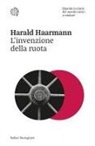 Harald Haarmann - L' invenzione della ruota. Quando la storia del mondo iniziò a rotolare