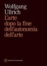 Wolfgang H. Ullrich - L' arte dopo la fine dell'autonomia dell'arte