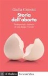 Giulia Galeotti - Storia dell'aborto. Protagonisti e interessi di una lunga vicenda