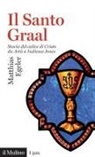 Matthias Egeler - Il Santo Graal. Storia del calice di Cristo da Artù a Indiana Jones