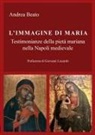 Andrea Beato - L' immagine di Maria. Testimonianze della pietà mariana nella Napoli medievale