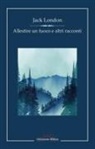 Jack London - Allestire un fuoco e altri racconti