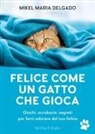 Mikel Maria Delgado - Felice come un gatto che gioca. Giochi, acrobazie, segreti per farti adorare dal tuo felino