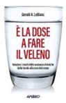 Gerald A. Leblanc - È la dose a fare il veleno. Valutare i rischi delle sostanze chimiche dalla tavola alla cura del corpo