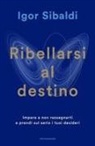 Igor Sibaldi - Ribellarsi al destino. Impara a non rassegnarti e prendi sul serio i tuoi desideri