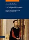 Alessandro Barbero - Un' oligarchia urbana. Politica ed economia a Torino fra Tre e Quattrocento