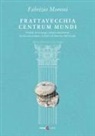 Fabrizio Moroni - Frattavecchia centrum mundi. Notizie di un luogo, strane coincidenze, la mia conversione, la lotta col demone dell'invidia