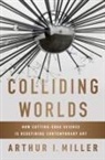 Arthur I. Miller - Colliding Worlds: How Cutting-Edge Science Is Redefining Contemporary Art