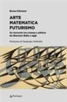 Bruno D'Amore - Arte matematica Futurismo. Un racconto tra scienza e pittura da Giacomo Balla a oggi