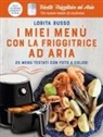 Lorita Russo - I miei menù con la friggitrice ad aria. 25 menù testati con foto a colori. Ricette friggitrice ad aria. Un nuovo modo di cucinare