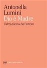 Antonella Lumini - Dio è madre. L'altra faccia dell'amore