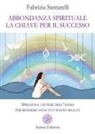 Fabrizia Santarelli - Abbondanza spirituale. La chiave per il successo. Sprigiona i poteri dell'anima per rendere ogni tuo sogno realtà