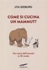 Uta Seeburg - Come si cucina un mammut? Una storia dell'umanità in 50 ricette