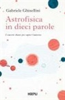 Gabriele Ghisellini - Astrofisica in dieci parole. I concetti chiave per capire l'Universo