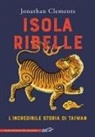 Jonathan Clements - Isola ribelle. L'incredibile storia di Taiwan