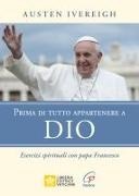 Austen Ivereigh - Prima di tutto appartenere a Dio. Esercizi spirituali con papa Francesco