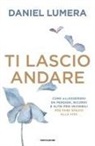 Daniel Lumera - Ti lascio andare. Come alleggerirsi da pensieri, ricordi e altri pesi invisibili per fare spazio alla vita
