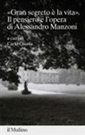 Carlo Ossola - 'gran segreto è la vita'. Il pensiero e l'opera di Alessandro Manzoni