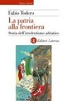 Fabio Todero - La patria alla frontiera. Storia dell'irredentismo adriatico